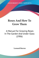 Roses, and How to Grow Them: A Manual for Growing Roses in the Garden and Under Glass 1724966367 Book Cover