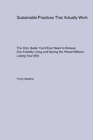 Sustainable Practices That Actually Work: The Only Guide You'll Ever Need to Kickass Eco-Friendly Living and Saving the Planet Without Losing Your Shit 1779612354 Book Cover