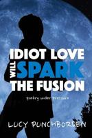 Idiot Love Will Spark The Fusion: poetry under pressure 1516985117 Book Cover