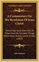A Commentary On The Revelation Of Jesus Christ: Which God Gave Unto Him, To Show Unto His Servants Things Which Must Shortly Come To Pass 1436721814 Book Cover