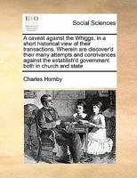 A caveat against the Whiggs, in a short historical view of their transactions. Wherein are discover'd their many attempts and contrivances against the establish'd government both in church and state 1171424981 Book Cover