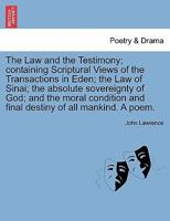 The Law and the Testimony; containing Scriptural Views of the Transactions in Eden; the Law of Sinai; the absolute sovereignty of God; and the moral condition and final destiny of all mankind. A poem. 1241179557 Book Cover