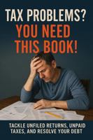 TAX PROBLEMS? YOU NEED THIS BOOK!: TACKLE UNFILED RETURNS, UNPAID TAXES, AND RESOLVE YOUR DEBT B0F3WD45KJ Book Cover