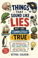 Things That Sound Like Lies But Are Completely True: Jaw-Dropping Facts About the Human Body, Space, Animals, History, and Everyday Life That Will Shock You B0HG1SSBM1 Book Cover