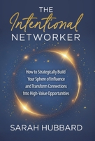 The Intentional Networker: How to Strategically Build your Sphere of Influence and Transform Connections Into High-Value Opportunities B0GJJM8MLK Book Cover