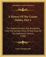 A History Of The County Dublin, Part 4: The People, Parishes, And Antiquities, From The Earliest Times To The Close Of The Eighteenth Century 1164532545 Book Cover