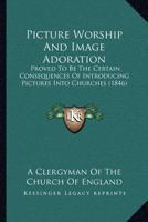 Picture Worship And Image Adoration: Proved To Be The Certain Consequences Of Introducing Pictures Into Churches 1120675049 Book Cover