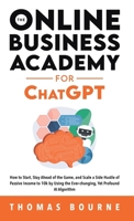 The Online Business Academy for ChatGPT: How to Start, Stay Ahead of the Game, and Scale a Side Hustle of Passive Income to 10k by Using the Ever-changing Yet Profound AI Algorithm 1739410580 Book Cover