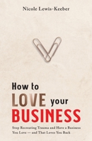 How to Love Your Business: Stop Recreating Trauma and Have a Business You Love- And That Loves You Back 1736798103 Book Cover