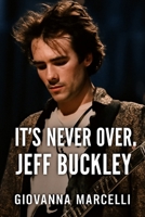 IT’S NEVER OVER, JEFF BUCKLEY: Unveiling the Man, the Music, and the Legacy A Deep Dive into the Untold Story of a Musical Icon B0FKYT7BPG Book Cover