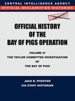 CIA Official History of the Bay of Pigs Invasion, Volume IV: The Taylor Committee Investigation of the Bay of Pigs 1780395426 Book Cover