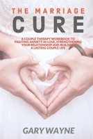 The Marriage Cure: A Couple Therapy Workbook to Fighting Anxiety in Love, Strengthening Your Relationship and Building a Lasting Couple Life 165513728X Book Cover