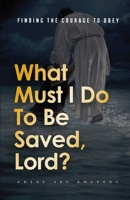 What Must I Do To Be Saved, Lord?: Finding The Courage To Obey B091F5RN4X Book Cover