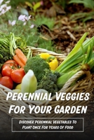 Perennial Veggies For Your Garden: Discover Perennial Vegetables To Plant Once For Years Of Food: Are Perennial Vegetables Easy To Grow B09CRCHN5M Book Cover