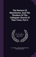 The Rectors of Manchester, and the Wardens of the Collegiate Church of That Town, Part 2 1340688425 Book Cover