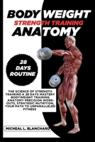 BODY WEIGHT STRENGTH TRAINING ANATOMY: The Science Of Strength Training A 28-Day Mastery Bodyweight Training Anatomy Precision Workouts, Strategic Nutrition, Your Path To Unparalleled Fitness B0CP4FYS1Y Book Cover