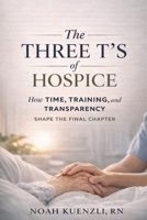 The Three T’s of Hospice: How Time, Training, and Transparency Shape the Final Chapter B0GXPYVN75 Book Cover
