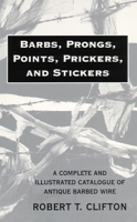 Barbs, Prongs, Points, Prickers, and Stickers; A Complete and Illustrated Catalogue of Antique Barbed Wire 0806108762 Book Cover
