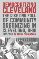 Democratizing Cleveland: The Rise and Fall of Community Organizing in Cleveland, Ohio 1975-1985 1948742276 Book Cover