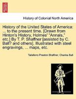 History of the United States of America: ... to the present time. [Drawn from Hinton's History, Holmes' "Annals," etc.] By T. P. Shaffner [assisted by ... with steel engravings, ... maps, etc. 1241473501 Book Cover