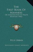 The First Book Of Manners: Or Introduction To Polite Behavior (1856) 1104491273 Book Cover