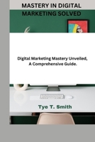 Mastery in digital marketing solved: Digital marketing mystery unveiled, A comprehensive guide B0CN73VCTN Book Cover