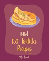 Hello! 150 Tortilla Recipes: Best Tortilla Cookbook Ever For Beginners [Mexican Vegetarian Cookbook, Mexican Sauces Cookbook, Taco Soup Recipe, Tortilla Soup Recipe, Mexican Salsa Recipes] [Book 1] 1702582396 Book Cover