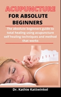 Acupuncture For Absolute Beginners: The Absolute Beginners Guide To Total Healing Using Acupuncture Self Healing Techniques And Methods That Works B0939M9MDX Book Cover