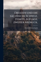 Dresden Seine Umgebungen Und Die Sächsische Schweiz: Ein Taschenbuch Für Reisende. Mit Plan Von Dresden Grundriss Des Museums Und Karte Der Schweiz... 1270804316 Book Cover