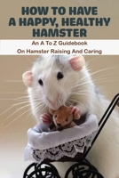 How To Have A Happy, Healthy Hamster_ An A To Z Guidebook On Hamster Raising And Caring: Book Series About Mice B08Z2RLKMX Book Cover