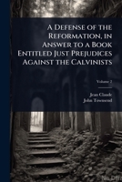 A Defense of the Reformation, in Answer to a Book Entitled Just Prejudices Against the Calvinists 1024083497 Book Cover