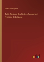 Table Générale des Notices Concernant l'Historie de Belgique 3368202324 Book Cover