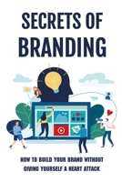 Secrets Of Branding: How To Build Your Brand Without Giving Yourself A Heart Attack: What Is Branding B09BGN8HQW Book Cover