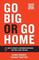 Go Big or Go Home: 5 Ways to Create a Customer Experience That Will Close the Deal 1544536364 Book Cover