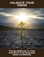 Validate Your Vision: Proven Methods To Test And Grow Your Business Ideas Confidently B0G6DRZRNZ Book Cover