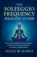 THE SOLFEGGIO FREQUENCY HEALING GUIDE: Discover Sound Therapy, Energy Vibrations, and Chakra Healing for Stress Relief, Inner Peace, and Self-Healing B0FNR2LQXR Book Cover