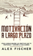 Motivación a Largo Plazo: Cómo Lograr Siempre los Objetivos que te propongas y obtener lo que Quieres 1646943740 Book Cover