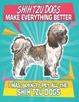 Shih Tzu Dogs Make Everything Better I Was Born To Pet All The Shih Tzu Dogs: Composition Notebook for Dog and Puppy Lovers 1687674507 Book Cover