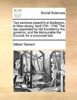 Two sermons preach'd at Burlington, in New-Jersey, April 27th. 1749. The day appointed by His Excellency the governor, and the Honourable the Council, for a provincial fast 1171433336 Book Cover