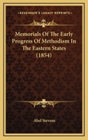 Memorials of the Early Progress of Methodism in the Eastern States: Comprising Biographical Notices of Its Preachers, Sketches of Its Primitive Churches, and Reminiscences of Its Early Struggles and S 1146868286 Book Cover