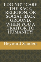 I DO NOT CARE THE RACE, RELIGION, OR SOCIAL BACK GROUND, WHEN YOU A TRAITOR TO HUMANITY! 1675223548 Book Cover