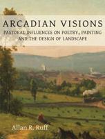 Arcadian Visions: Pastoral Influences on Poetry, Painting and the Design of Landscape 1909686662 Book Cover