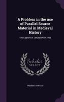 A Problem in the Use of Parallel Source Material in Medieval History: The Capture of Jerusalem in 1099 1359553851 Book Cover