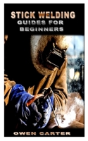 Stick Welding Guides for Beginners: Top tips to stick welding that will guides you to maximum potentiality B09794S66Z Book Cover