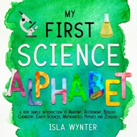 My First Science Alphabet: A Very Simple Introduction to Anatomy, Astronomy, Biology, Chemistry, Earth Sciences, Mathematics, Physics and Zoology 1913556867 Book Cover