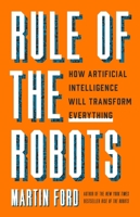 Rule of the Robots: How Artificial Intelligence Will Transform Everything 1541674731 Book Cover