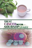 Treat Cancer Using Soursop Leaves: The Alternative and Natural No Side Effect Remedy to Treat Cancer B08Y4FV173 Book Cover