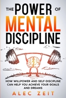 The Power of Mental Discipline: How Willpower and Self-Discipline Can Help You Achieve Your Goals and Dreams. Self Control and Mental Toughness. 1801769656 Book Cover