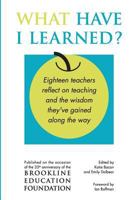 What Have I Learned?: Eighteen teachers reflect on teaching and the wisdom they've gained along the way 1530381134 Book Cover