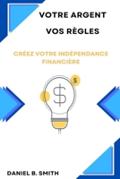 Votre Argent Vos Règles: Créez Votre Indépendance Financière (French Edition) B0DR7F39TH Book Cover